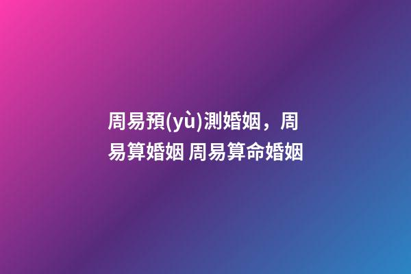 周易預(yù)測婚姻，周易算婚姻 周易算命婚姻